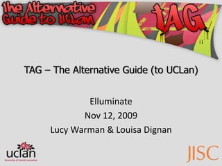 TAG – The Alternative Guide (to UCLan) Elluminate Nov 12, 2009 Lucy Warman & Louisa Dignan 