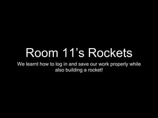 Room 11’s Rockets
We learnt how to log in and save our work properly while
also building a rocket!
 