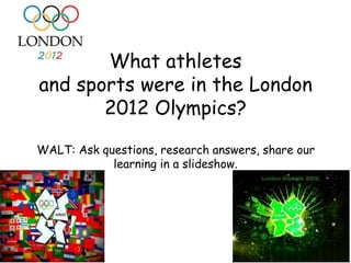 What athletes
and sports were in the London
       2012 Olympics?

WALT: Ask questions, research answers, share our
            learning in a slideshow.
 