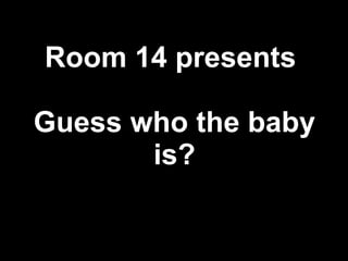 Room 14 presents  Guess who the baby is? 
