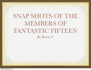 SNAP SHOTS OF THE
                              MEMBERS OF
                           FANTASTIC FIFTEEN
                                 By Room 15




Friday, 22 February 2013
 