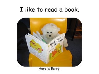 I like to read a book. Here is Barry. 