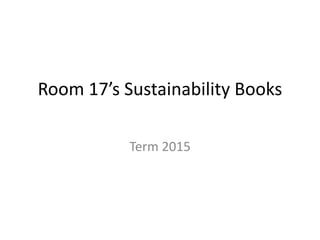 Room 17’s Sustainability Books
Term 2015
 