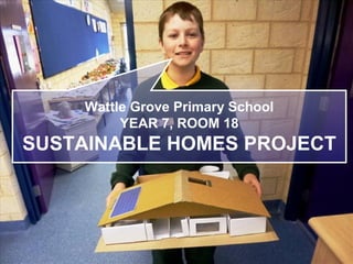 Wattle Grove Primary School
YEAR 7, ROOM 18
SUSTAINABLE HOMES PROJECT
 
