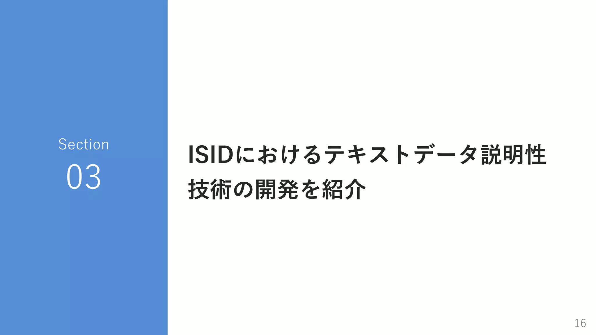 COPYRIGHT 2019 INFORMATION SERVICES INTERNATIONAL - DENTSU, LTD. ALL RIGHTS RESERVED.
ISIDにおけるテキストデータ説明性
技術の開発を紹介
Section
03
16
 