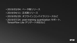 • 2019/03/04: ベータ版リリース
• 2019/04/11: 正式版リリース
• 2019/05/29: オフラインコンパイラリリースなど
• 2019/07/24: post-training quantization サポート、
TensorFlow Lite デリゲート対応など
 