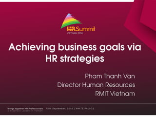 Achieving business goals via
HR strategies
Pham Thanh Van
Director Human Resources
RMIT Vietnam
 