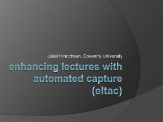enhancing lectures with automated capture (eltac) Juliet Hinrichsen, Coventry University 