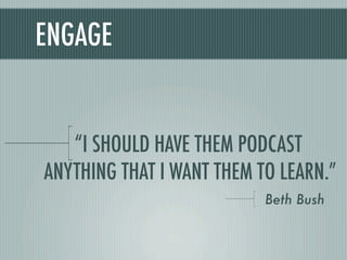 ENGAGE


   “I SHOULD HAVE THEM PODCAST
ANYTHING THAT I WANT THEM TO LEARN.”
                           Beth Bush
 