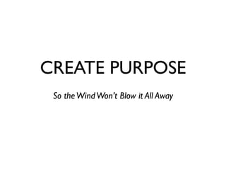 CREATE PURPOSE
 So the Wind Won’t Blow it All Away
 