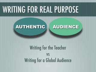 WRITING FOR REAL PURPOSE
    AUTHENTIC          AUDIENCE



         Writing for the Teacher
                    vs
      Writing for a Global Audience
 