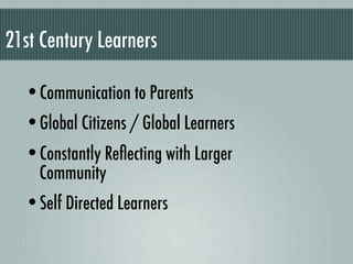 21st Century Learners

  •Communication to Parents
  •Global Citizens / Global Learners
  •Constantly Reﬂecting with Larger
    Community
  •Self Directed Learners
 