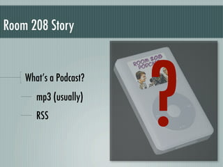 Room 208 Story




                        ?
    What’s a Podcast?
       mp3 (usually)
       RSS
 
