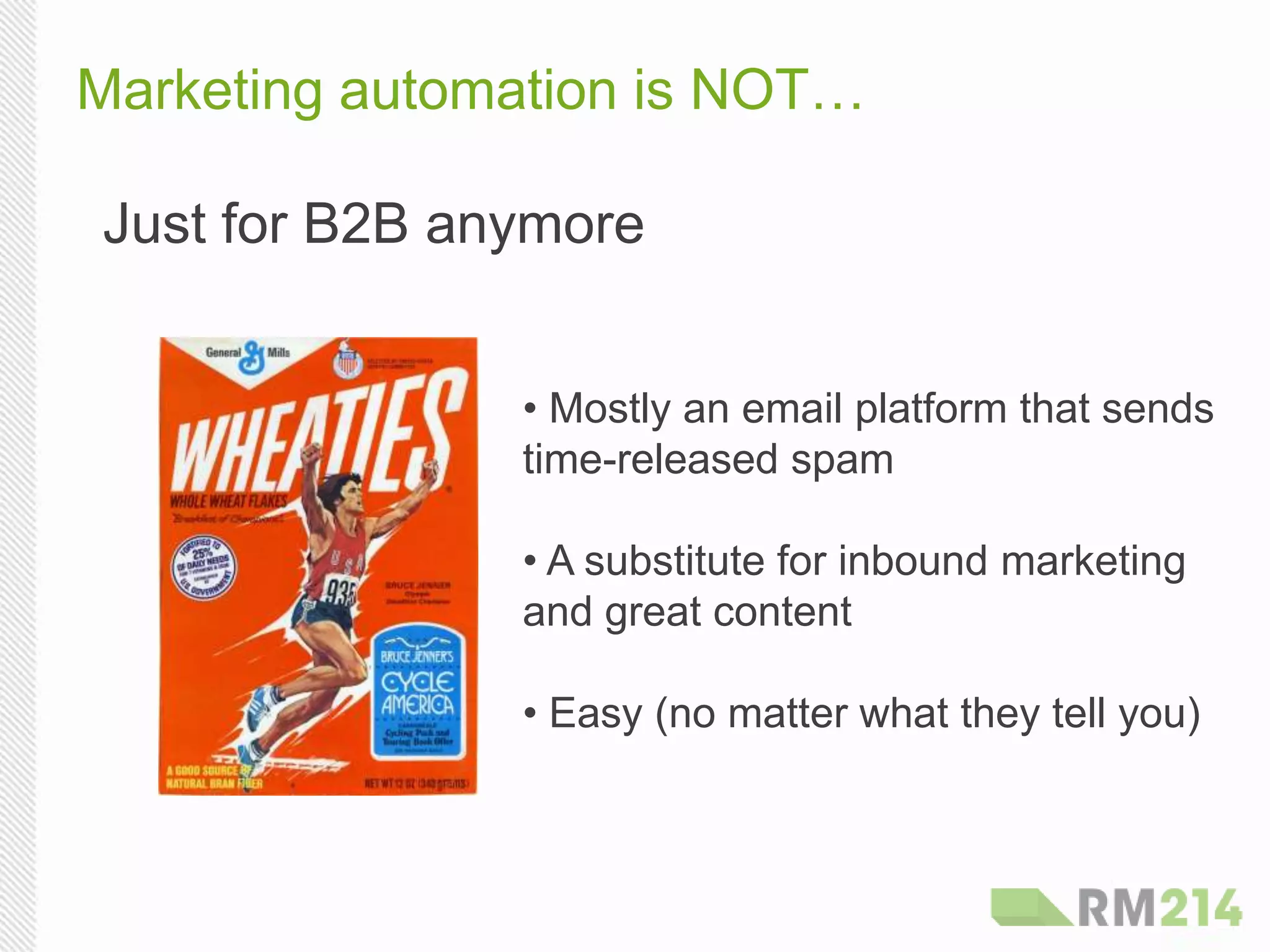 Marketing automation is NOT…
• Mostly an email platform that sends
time-released spam
• A substitute for inbound marketing
and great content
• Easy (no matter what they tell you)
Just for B2B anymore
 