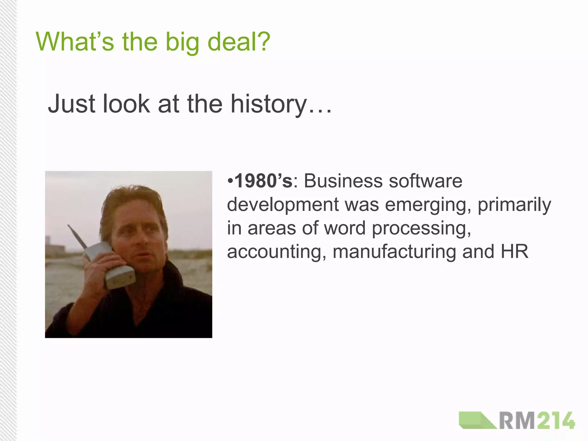 What’s the big deal?
Just look at the history…
• 1980’s: Business software
development was emerging, primarily
in areas of word processing,
accounting, manufacturing and HR
 