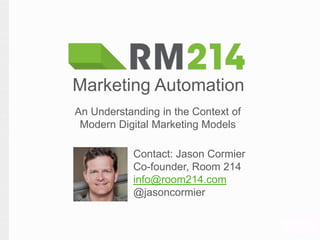 Contact: Jason Cormier
Co-founder, Room 214
info@room214.com
@jasoncormier
Marketing Automation
An Understanding in the Context of
Modern Digital Marketing Models
 