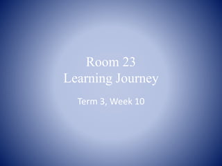 Room 23
Learning Journey
Term 3, Week 10
 