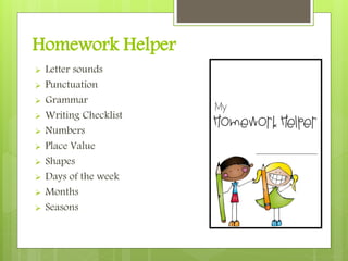 Homework Helper
 Letter sounds
 Punctuation
 Grammar
 Writing Checklist
 Numbers
 Place Value
 Shapes
 Days of the week
 Months
 Seasons
 