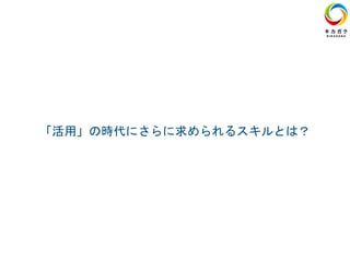 「活用」の時代にさらに求められるスキルとは？
 