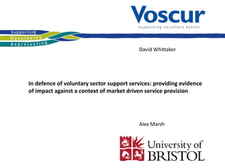 David Whittaker
In defence of voluntary sector support services: providing evidence
of impact against a context of market driven service provision
Alex Marsh
 