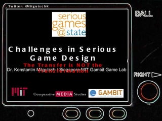 Dr. Konstantin Mitgutsch / Singapore-MIT Gambit Game Lab Challenges in Serious Game Design The Transfer is NOT the Transformation Twitter: @MitgutschK 