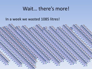 Wait… there’s more!
In a week we wasted 1085 litres!
 