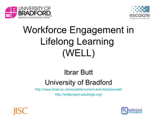 Workforce Engagement in Lifelong Learning  (WELL) Ibrar Butt University of Bradford http://www.brad.ac.uk/escalate/current-activities/jiscwell/ http://wellproject.edublogs.org/ 
