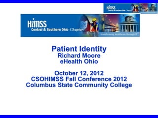 © CSOHIMSS 2012 Slide 1 Fall Conference 2012
Oct 12th , 2012
Patient Identity
Richard Moore
eHealth Ohio
October 12, 2012
CSOHIMSS Fall Conference 2012
Columbus State Community College
 