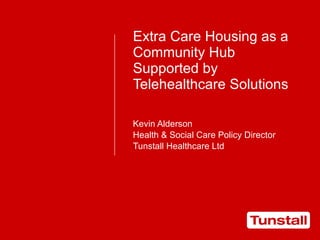 Extra Care Housing as a Community Hub Supported by Telehealthcare Solutions Kevin Alderson Health & Social Care Policy Director Tunstall Healthcare Ltd 