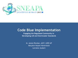 Code Blue Implementation Engaging the Regulated Community in  Developing LID and Stormwater Standards M. James Riordan, AICP, LEED AP MaryAnn Nusom Haverstock Lorraine Joubert 