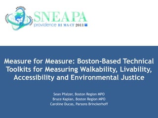 Measure for Measure: Boston-Based Technical Toolkits for Measuring Walkability, Livability, Accessibility and Environmental Justice Sean Pfalzer, Boston Region MPO Bruce Kaplan, Boston Region MPO Caroline Ducas, Parsons Brinckerhoff 