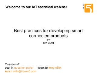 October 2014
Best practices for developing smart
connected products
by
Erik Ljung
Questions?
post in question panel tweet to #room5iot
karen.mills@room5.com
Welcome to our IoT technical webinar
 