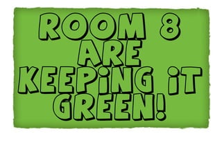 Room 8
   are
keeping it
  green!
 