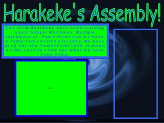 This term Harakeke have been learning about Simple Machines, Multiple Intelligences, PowerPoint and we have a Jump-Jam session everyday. We have used our new PowerPoint skills to make a slide each to show you what we have been doing. Harakeke's Assembly! 