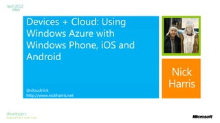 Devices + Cloud: Using
Windows Azure with
Windows Phone, iOS and
Android
@cloudnick
http://www.nickharris.net
Nick
Harris
 