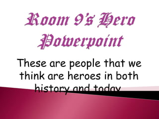 Room 9’s Hero Powerpoint These are people that we think are heroes in both history and today. 