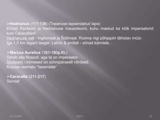 Claudiuse akvedukt - samasugune ehitis nagu Pont-du-Card, ainult vett viis see Rooma linna16.12.2009Caracallatermid - (211-217) antiikaja kümblusasutus. Ehitatud on need 3. saj. alguses. Termid olid avaliku elu keskuseks. Caracalla termide peahoone pindala oli 216 112 m². Ehitis ise aga hõlmas üldse 12 hektari suurust maatükki. Termid kuulusid kas riigile või eraisikuile. Roomas asuv Caracalla oli üks luksuslikumaid ja mugavamaid sellel ajal. Seal oli külm saun, soe saun, lilleaed, raamatukogu, muusikatuba. Suplussaal mahutas 1500 inimest. 