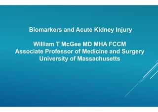 Biomarkers and Acute Kidney Injury
William T McGee MD MHA FCCM
Associate Professor of Medicine and Surgery
University of Massachusetts
 