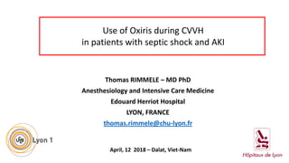 Thomas RIMMELE – MD PhD
Anesthesiology and Intensive Care Medicine
Edouard Herriot Hospital
LYON, FRANCE
thomas.rimmele@chu-lyon.fr
Use of Oxiris during CVVH
in patients with septic shock and AKI
April, 12 2018 – Dalat, Viet-Nam
 