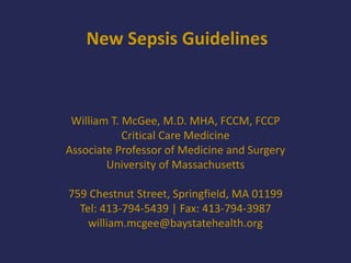 New Sepsis Guidelines
William T. McGee, M.D. MHA, FCCM, FCCP
Critical Care Medicine
Associate Professor of Medicine and Surgery
University of Massachusetts
759 Chestnut Street, Springfield, MA 01199
Tel: 413-794-5439 | Fax: 413-794-3987
william.mcgee@baystatehealth.org
 