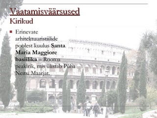 Vaatamisväärsused Kirikud Erinevate arhitektuuristiilide poolest kuulus  Santa Maria Maggiore basiilika  – Rooma peakirik, mis ülistab Püha Neitsi Maarjat. 