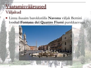 Vaatamisväärsused Väljakud Linna ilusaim barokkstiilis  Navona  väljak Bernini loodud  Fontana dei Quattro Fiumi  purskkaevuga. 