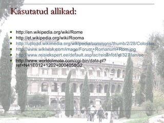 Kasutatud allikad: http://en.wikipedia.org/wiki/Rome http://et.wikipedia.org/wiki/Rooma http://upload.wikimedia.org/wikipedia/commons/thumb/2/28/ColosseumAtEvening.jpg/800px-ColosseumAtEvening.jpg http://www.wikiwak.com/image/Forum+Romanum+Rom.jpg http://www.reisiekspert.ee/default.asp/ac/reisiinfot/id/327/lan/ee http://www.worldclimate.com/cgi-bin/data.pl?ref=N41E012+1202+0004058G2 