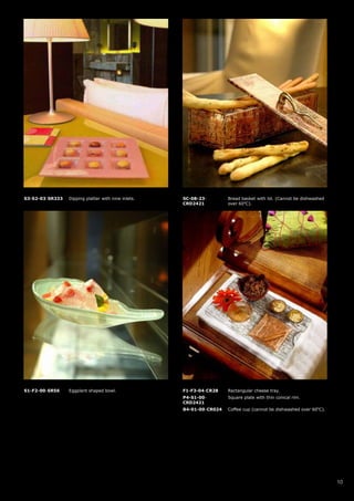 S3-S2-03-SR333   Dipping platter with nine inlets.   SC-08-23-        Bread basket with lid. (Cannot be dishwashed
                                                     CRD2421          over 60oC).




S1-F2-00-SR56    Eggplant shaped bowl.               F1-F3-04-CR28    Rectangular cheese tray.
                                                     P4-S1-00-        Square plate with thin conical rim.
                                                     CRD2421
                                                     B4-01-00-CR024   Coffee cup (cannot be dishwashed over 60oC).




                                                                                                                     10
 