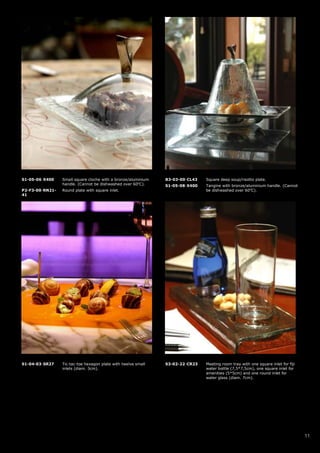 S1-05-06-X400    Small square cloche with a bronze/aluminium   B3-03-00-CL43   Square deep soup/risotto plate.
                 handle. (Cannot be dishwashed over 60oC).     S1-05-08-X400   Tangine with bronze/aluminium handle. (Cannot
P2-F3-00-RN21-   Round plate with square inlet.                                be dishwashed over 60oC).
41




S1-04-03-SR27    Tic-tac-toe hexagon plate with twelve small   S3-02-22-CR23   Meeting room tray with one square inlet for fiji
                 inlets (diam. 3cm).                                           water bottle (7,5*7,5cm), one square inlet for
                                                                               amenities (5*5cm) and one round inlet for
                                                                               water glass (diam. 7cm).




                                                                                                                                  11
 