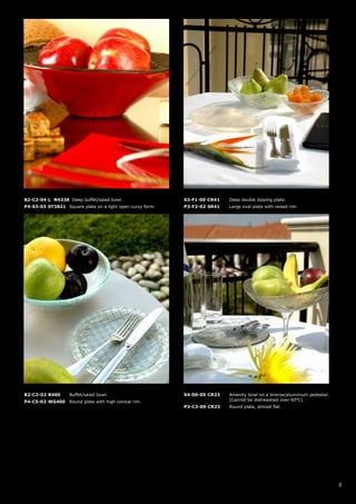 B2-C2-04-L N4338 Deep buffet/salad bowl.                   S3-F1-00-CR41   Deep double dipping plate.
P4-S3-03-ST3821 Square plate on a light open curvy form.   P3-F2-02-SR41   Large oval plate with raised rim.




B2-C2-02-B400      Buffet/salad bowl.                      S4-00-05-CR23   Amenity bowl on a bronze/aluminium pedestal.
P4-C5-02-WG400     Round plate with high conical rim.                      (Cannot be dishwashed over 60oC).
                                                           P3-C3-00-CR23   Round plate, almost flat.




                                                                                                                          8
 