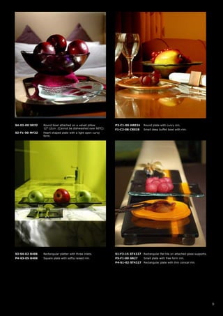 S4-02-00-SR32   Round bowl attached on a velvet pillow       P3-C1-00-HR024      Round plate with curvy rim.
                12*12cm. (Cannot be dishwashed over 60oC).   F1-C2-08-CR028      Small deep buffet bowl with rim.
S2-F1-00-MF32   Heart shaped plate with a light open curvy
                form.




S3-S4-02-B406   Rectangular platter with three inlets.       S1-F3-15-ST4327 Rectangular flat tile on attached glass supports.
P4-S3-05-B406   Square plate with softly raised rim.         P5-F1-00-SR27       Small plate with free form rim.
                                                             P4-S1-02-ST4327 Rectangular plate with thin conical rim.




                                                                                                                                 9
 