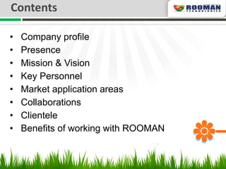 Contents

•   Company profile
•   Presence
•   Mission & Vision
•   Key Personnel
•   Market application areas
•   Collaborations
•   Clientele
•   Benefits of working with ROOMAN
 