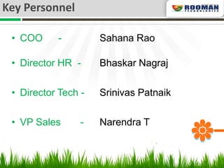 Key Personnel

 • COO     -         Sahana Rao

 • Director HR -     Bhaskar Nagraj

 • Director Tech -   Srinivas Patnaik

 • VP Sales      -   Narendra T
 