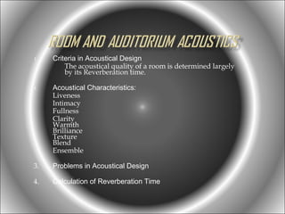 1.

1.

Criteria in Acoustical Design
The acoustical quality of a room is determined largely
by its Reverberation time.
Acoustical Characteristics:
Liveness
Intimacy
Fullness
Clarity
Warmth
Brilliance
Texture
Blend
Ensemble

3.

Problems in Acoustical Design

4.

Calculation of Reverberation Time

 